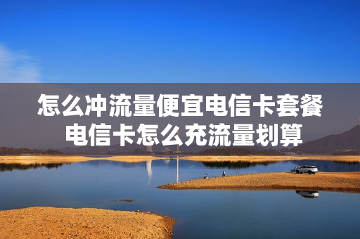 怎么冲流量便宜电信卡套餐 电信卡怎么充流量划算