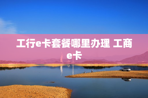 工行e卡套餐哪里办理 工商e卡