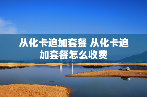 从化卡追加套餐 从化卡追加套餐怎么收费