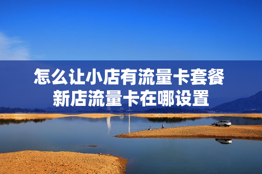 怎么让小店有流量卡套餐 新店流量卡在哪设置