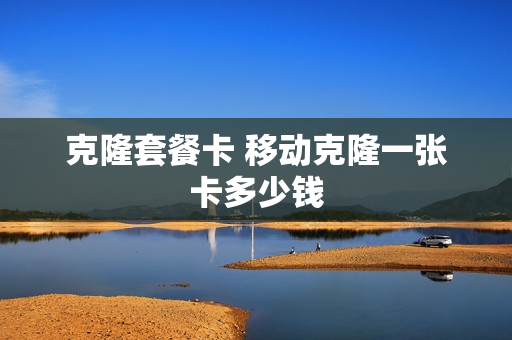 克隆套餐卡 移动克隆一张卡多少钱
