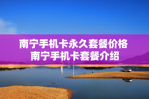 南宁手机卡永久套餐价格 南宁手机卡套餐介绍
