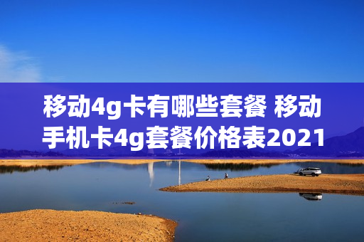移动4g卡有哪些套餐 移动手机卡4g套餐价格表2021