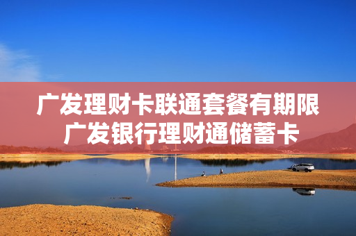 广发理财卡联通套餐有期限 广发银行理财通储蓄卡
