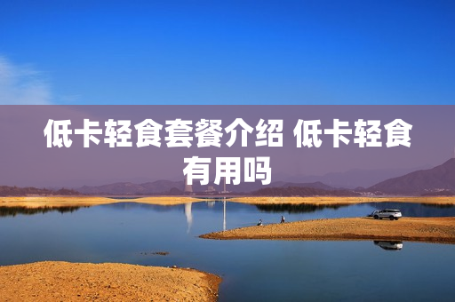低卡轻食套餐介绍 低卡轻食有用吗