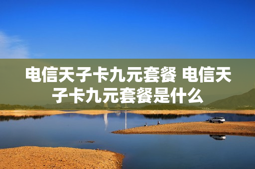 电信天子卡九元套餐 电信天子卡九元套餐是什么