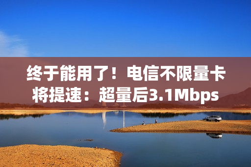 终于能用了！电信不限量卡将提速：超量后3.1Mbps