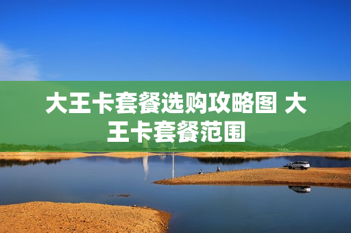 大王卡套餐选购攻略图 大王卡套餐范围