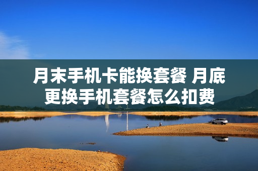 月末手机卡能换套餐 月底更换手机套餐怎么扣费
