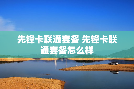 先锋卡联通套餐 先锋卡联通套餐怎么样