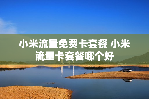 小米流量免费卡套餐 小米流量卡套餐哪个好