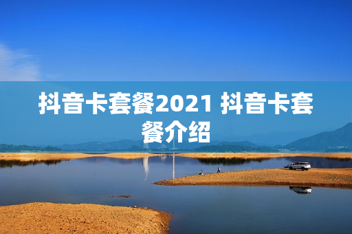 抖音卡套餐2021 抖音卡套餐介绍