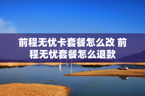 前程无忧卡套餐怎么改 前程无忧套餐怎么退款
