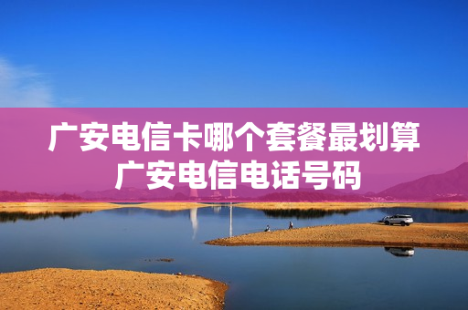 广安电信卡哪个套餐最划算 广安电信电话号码