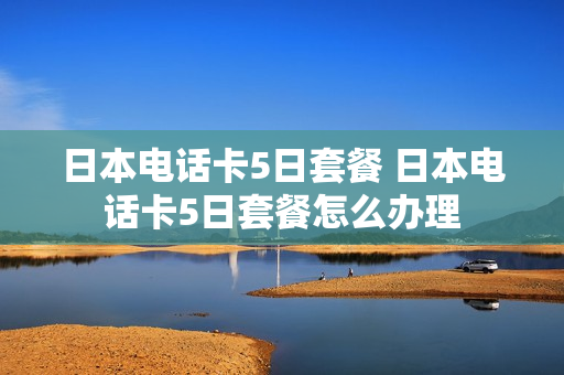 日本电话卡5日套餐 日本电话卡5日套餐怎么办理