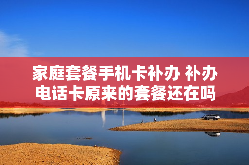 家庭套餐手机卡补办 补办电话卡原来的套餐还在吗