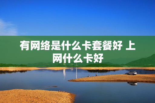 有网络是什么卡套餐好 上网什么卡好