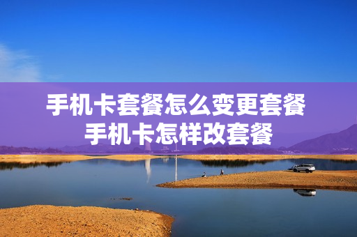 手机卡套餐怎么变更套餐 手机卡怎样改套餐
