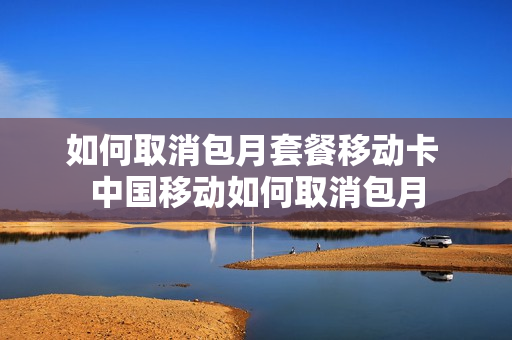 如何取消包月套餐移动卡 中国移动如何取消包月