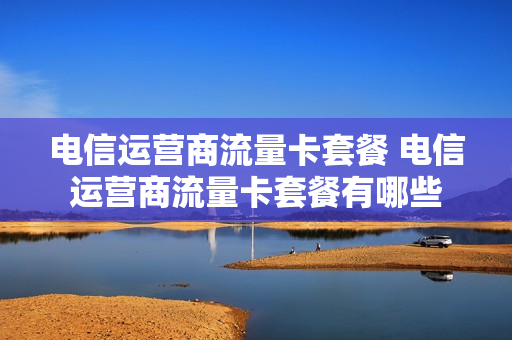 电信运营商流量卡套餐 电信运营商流量卡套餐有哪些