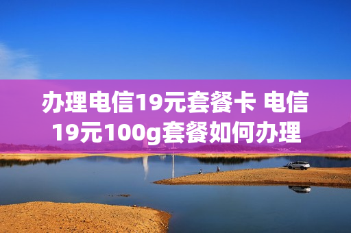 办理电信19元套餐卡 电信19元100g套餐如何办理