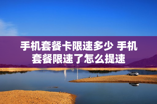 手机套餐卡限速多少 手机套餐限速了怎么提速