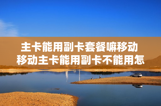 主卡能用副卡套餐嘛移动 移动主卡能用副卡不能用怎么办