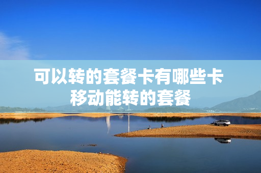 可以转的套餐卡有哪些卡 移动能转的套餐