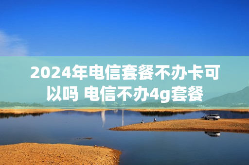 2024年电信套餐不办卡可以吗 电信不办4g套餐