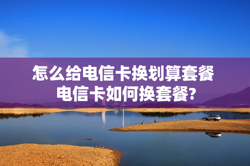 怎么给电信卡换划算套餐 电信卡如何换套餐?