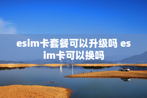esim卡套餐可以升级吗 esim卡可以换吗