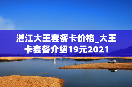 湛江大王套餐卡价格_大王卡套餐介绍19元2021