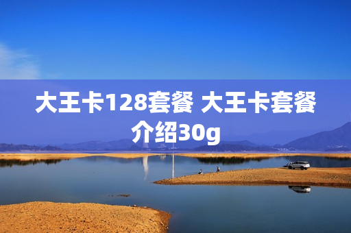 大王卡128套餐 大王卡套餐介绍30g