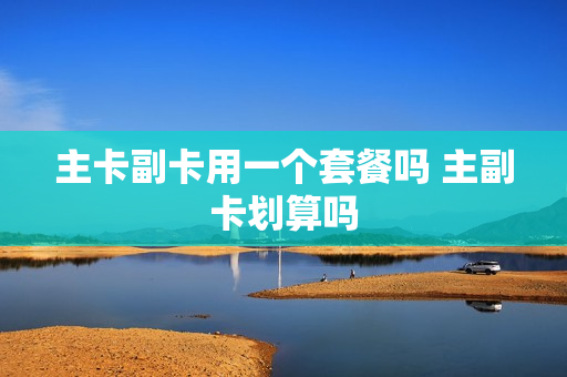 主卡副卡用一个套餐吗 主副卡划算吗