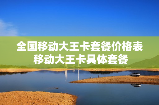 全国移动大王卡套餐价格表 移动大王卡具体套餐