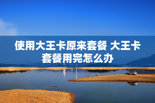 使用大王卡原来套餐 大王卡套餐用完怎么办