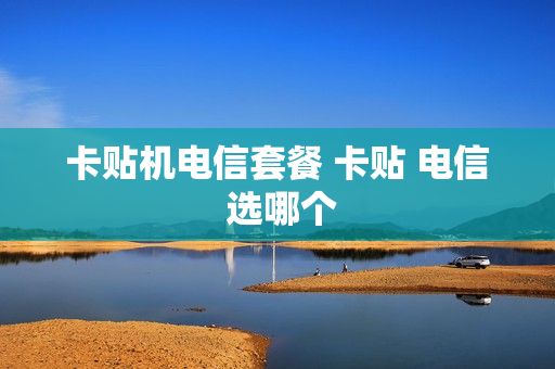 卡贴机电信套餐 卡贴 电信 选哪个