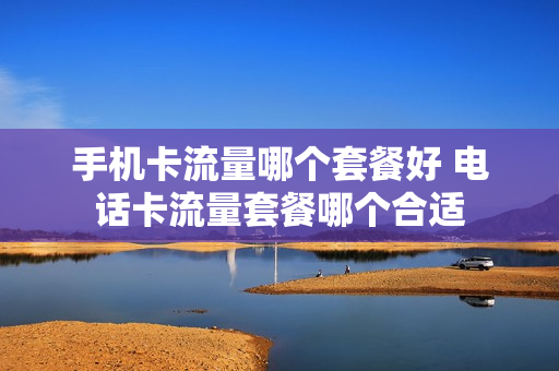 手机卡流量哪个套餐好 电话卡流量套餐哪个合适