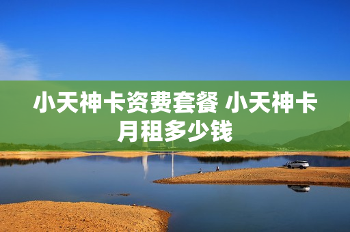 小天神卡资费套餐 小天神卡月租多少钱