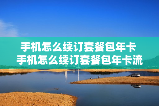 手机怎么续订套餐包年卡 手机怎么续订套餐包年卡流量