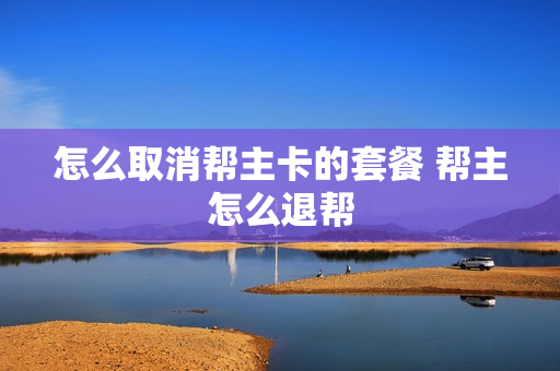 怎么取消帮主卡的套餐 帮主怎么退帮