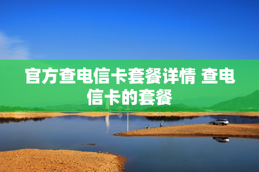 官方查电信卡套餐详情 查电信卡的套餐