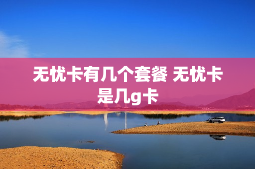 无忧卡有几个套餐 无忧卡是几g卡