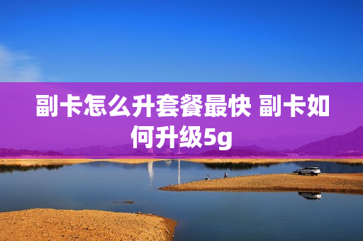 副卡怎么升套餐最快 副卡如何升级5g