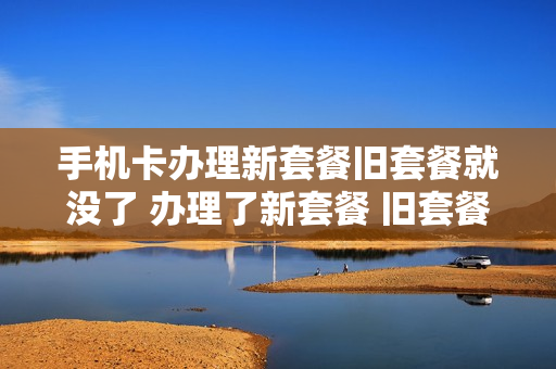 手机卡办理新套餐旧套餐就没了 办理了新套餐 旧套餐还有吗