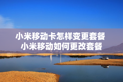 小米移动卡怎样变更套餐 小米移动如何更改套餐