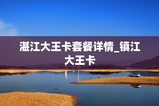 湛江大王卡套餐详情_镇江大王卡