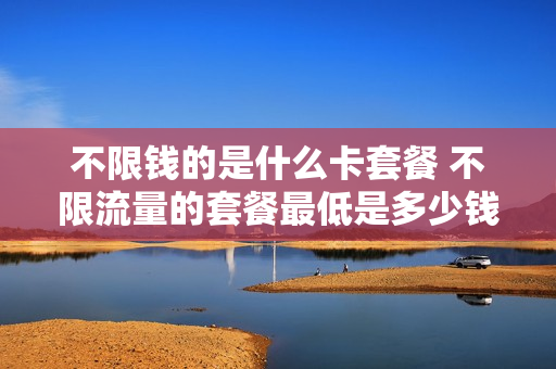 不限钱的是什么卡套餐 不限流量的套餐最低是多少钱的