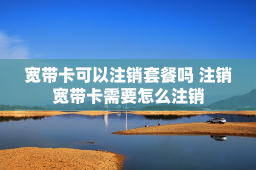 宽带卡可以注销套餐吗 注销宽带卡需要怎么注销