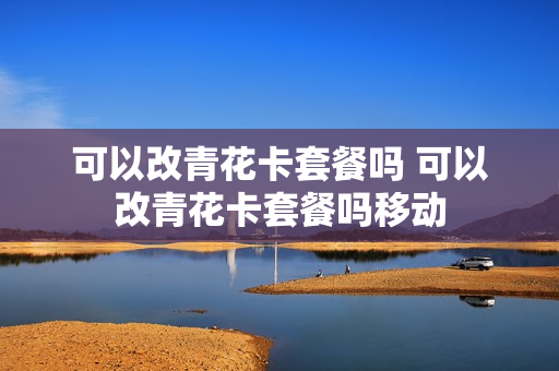 可以改青花卡套餐吗 可以改青花卡套餐吗移动